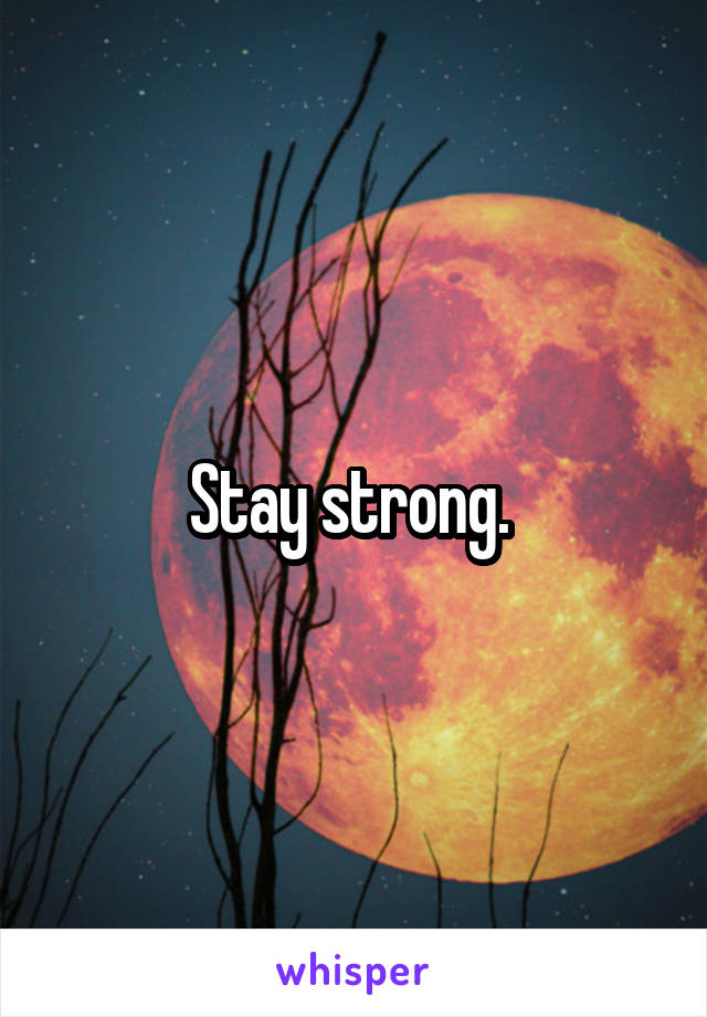 Stay strong. 