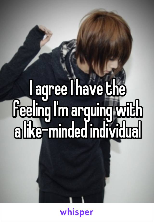 I agree I have the feeling I'm arguing with a like-minded individual