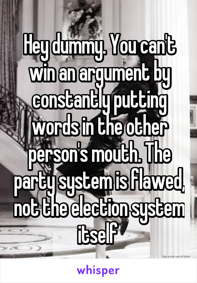 Hey dummy. You can't win an argument by constantly putting words in the other person's mouth. The party system is flawed, not the election system itself 