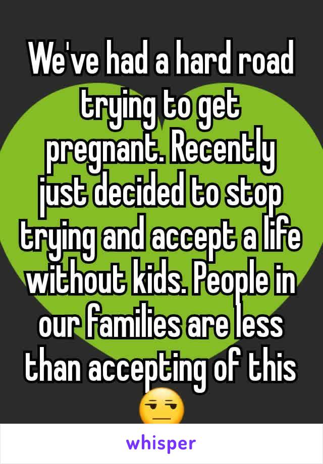 We've had a hard road trying to get pregnant. Recently just decided to stop trying and accept a life without kids. People in our families are less than accepting of this 😒