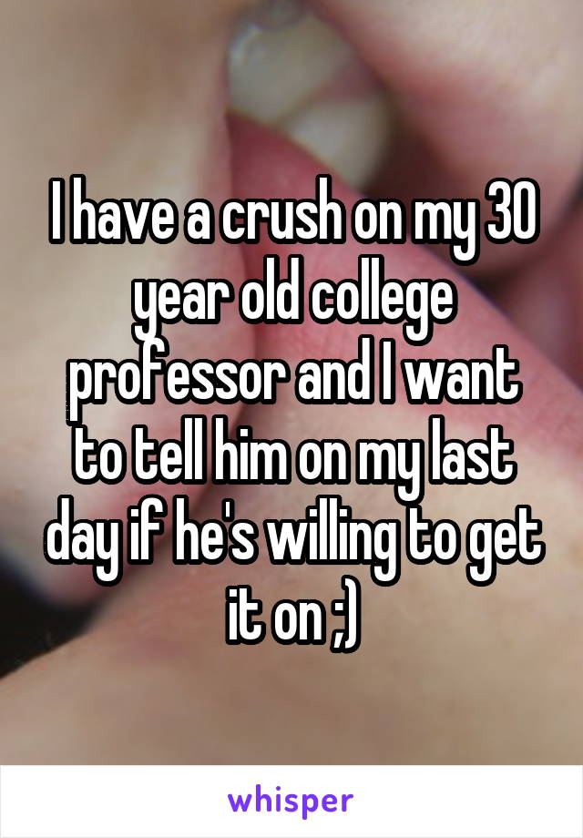 I have a crush on my 30 year old college professor and I want to tell him on my last day if he's willing to get it on ;)