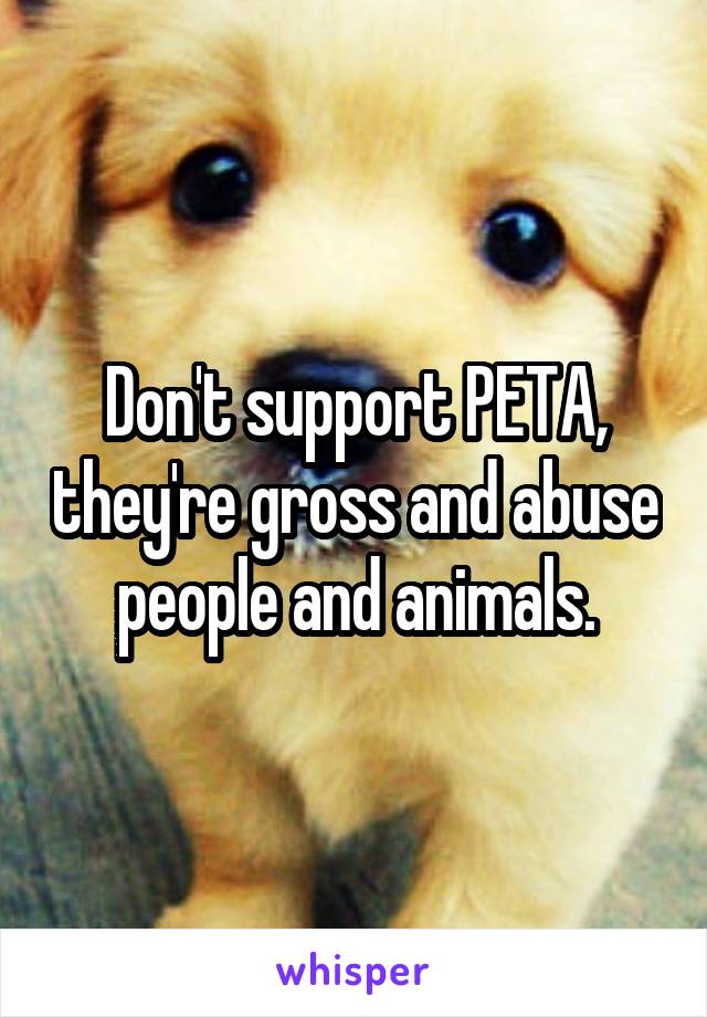 Don't support PETA, they're gross and abuse people and animals.