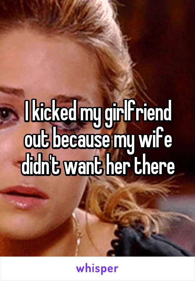 I kicked my girlfriend out because my wife didn't want her there