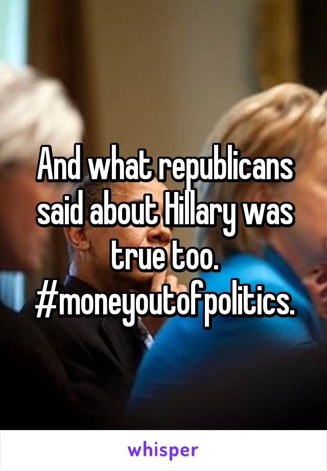 And what republicans said about Hillary was true too. #moneyoutofpolitics.