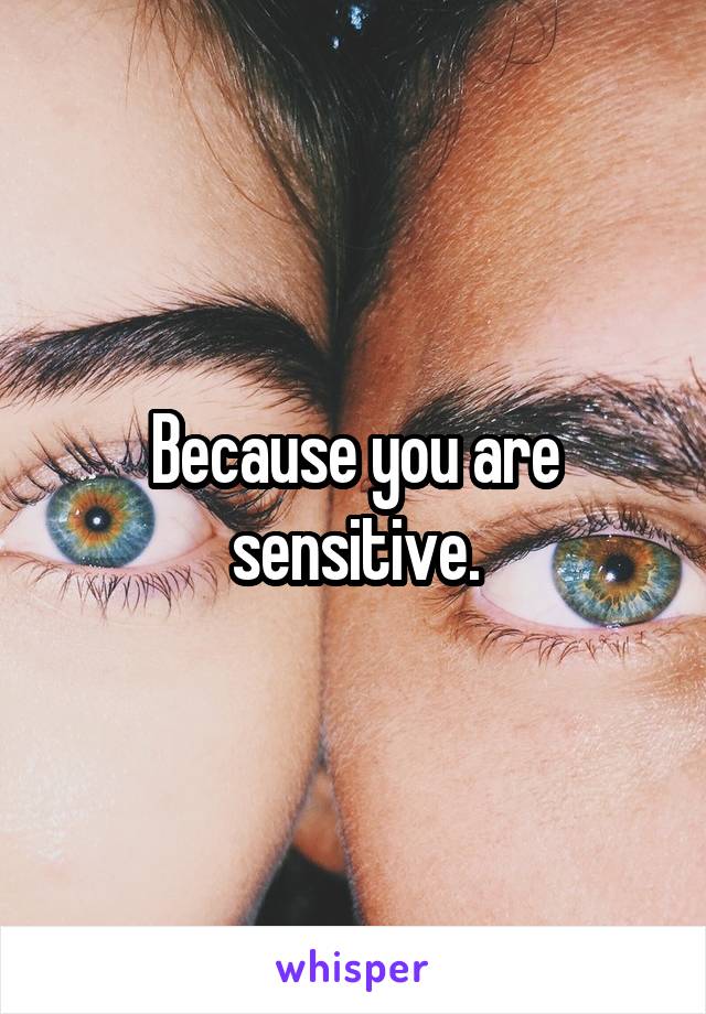 Because you are sensitive.