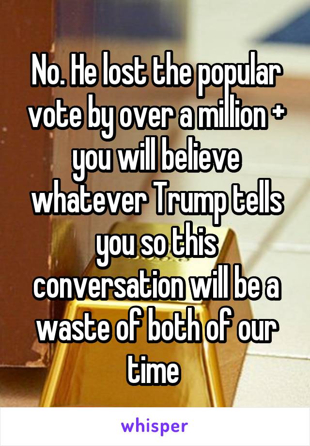 No. He lost the popular vote by over a million + you will believe whatever Trump tells you so this conversation will be a waste of both of our time 