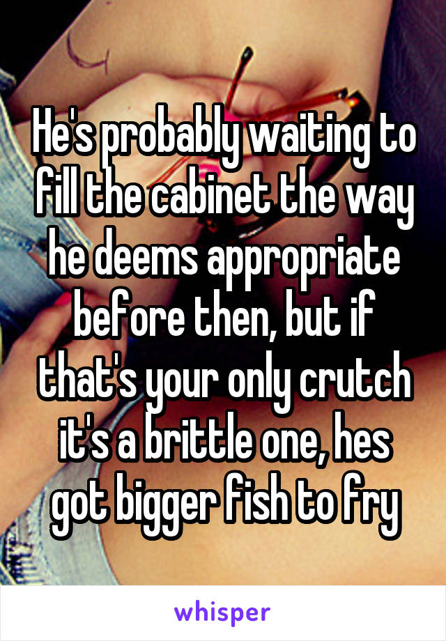 He's probably waiting to fill the cabinet the way he deems appropriate before then, but if that's your only crutch it's a brittle one, hes got bigger fish to fry