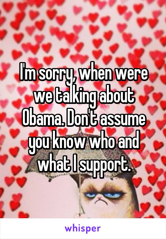 I'm sorry, when were we talking about Obama. Don't assume you know who and what I support.