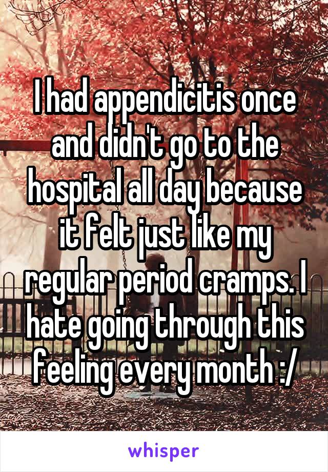 I had appendicitis once and didn't go to the hospital all day because it felt just like my regular period cramps. I hate going through this feeling every month :/