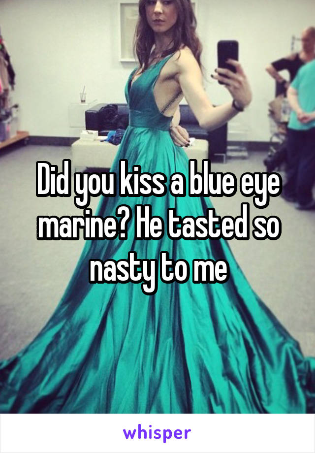 Did you kiss a blue eye marine? He tasted so nasty to me