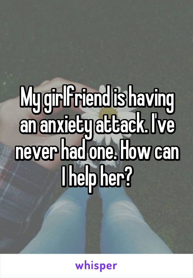 My girlfriend is having an anxiety attack. I've never had one. How can I help her?