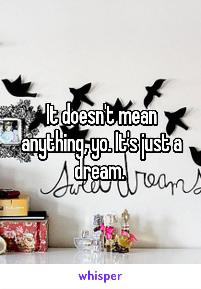 It doesn't mean anything, yo. It's just a dream. 