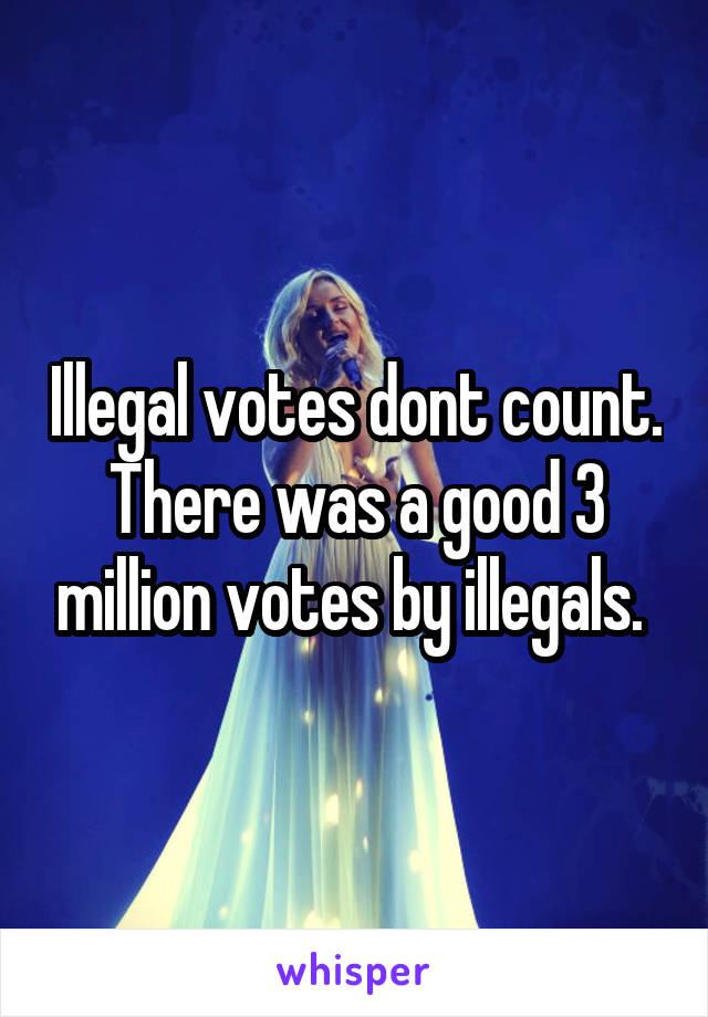 Illegal votes dont count. There was a good 3 million votes by illegals. 