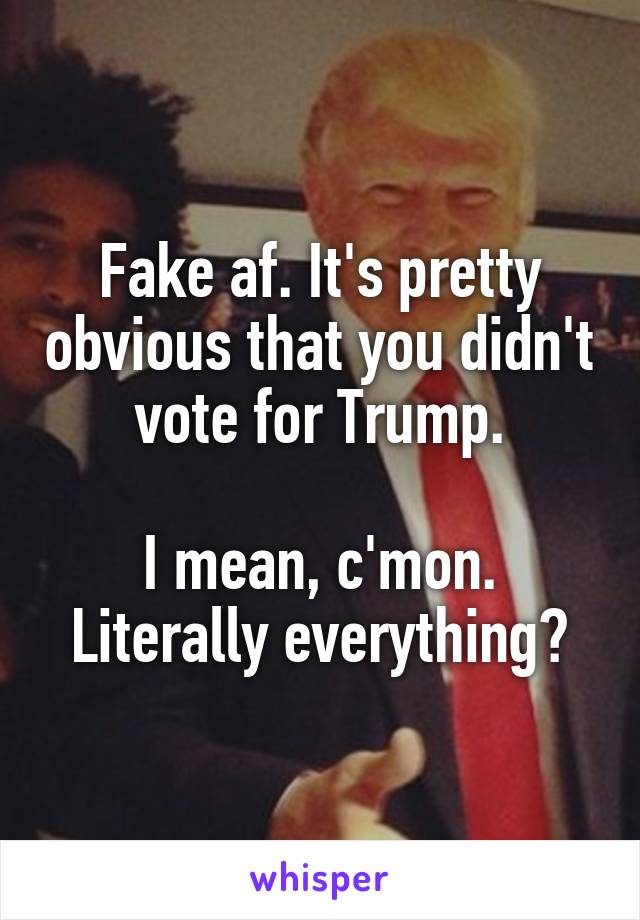 Fake af. It's pretty obvious that you didn't vote for Trump.

I mean, c'mon. Literally everything?