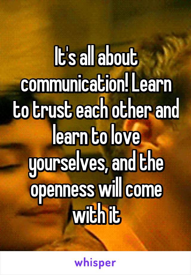 It's all about communication! Learn to trust each other and learn to love yourselves, and the openness will come with it