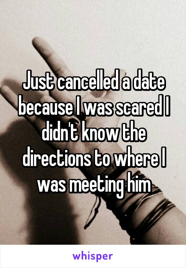 Just cancelled a date because I was scared I didn't know the directions to where I was meeting him