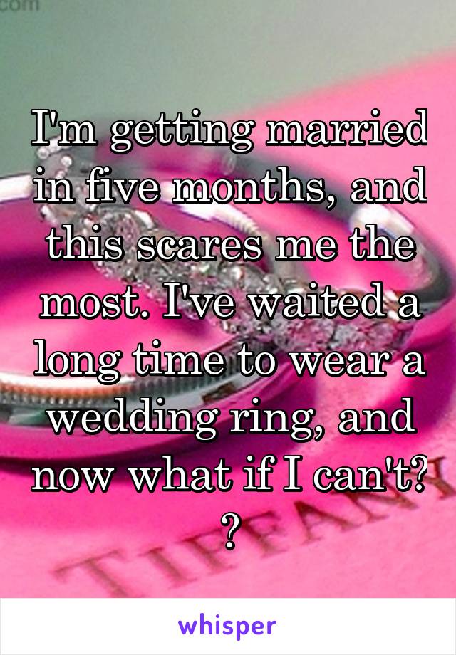 I'm getting married in five months, and this scares me the most. I've waited a long time to wear a wedding ring, and now what if I can't? 😔