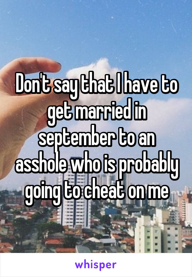 Don't say that I have to get married in september to an asshole who is probably going to cheat on me