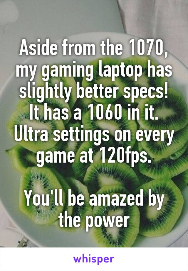 Aside from the 1070, my gaming laptop has slightly better specs!
It has a 1060 in it. Ultra settings on every game at 120fps.

You'll be amazed by the power