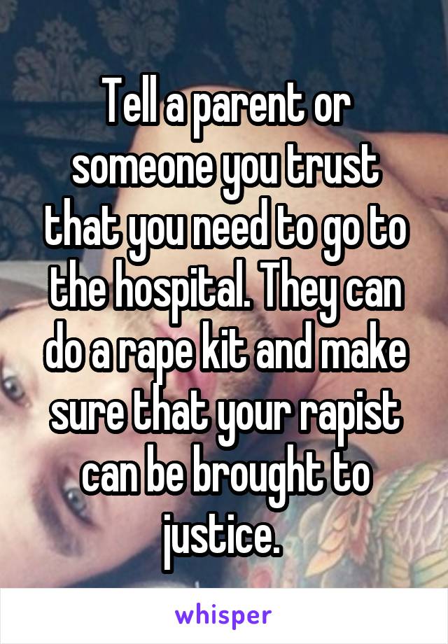 Tell a parent or someone you trust that you need to go to the hospital. They can do a rape kit and make sure that your rapist can be brought to justice. 