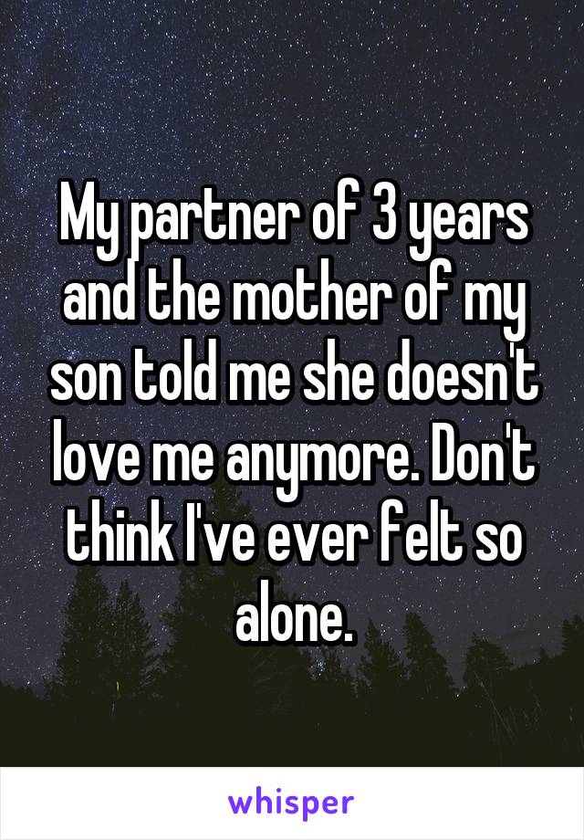 My partner of 3 years and the mother of my son told me she doesn't love me anymore. Don't think I've ever felt so alone.