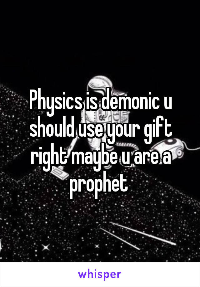 Physics is demonic u should use your gift right maybe u are a prophet 