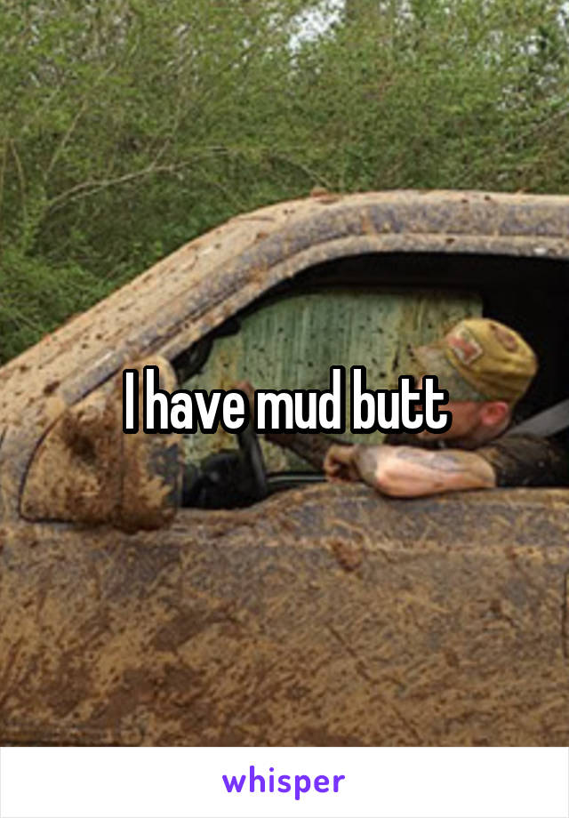 I have mud butt