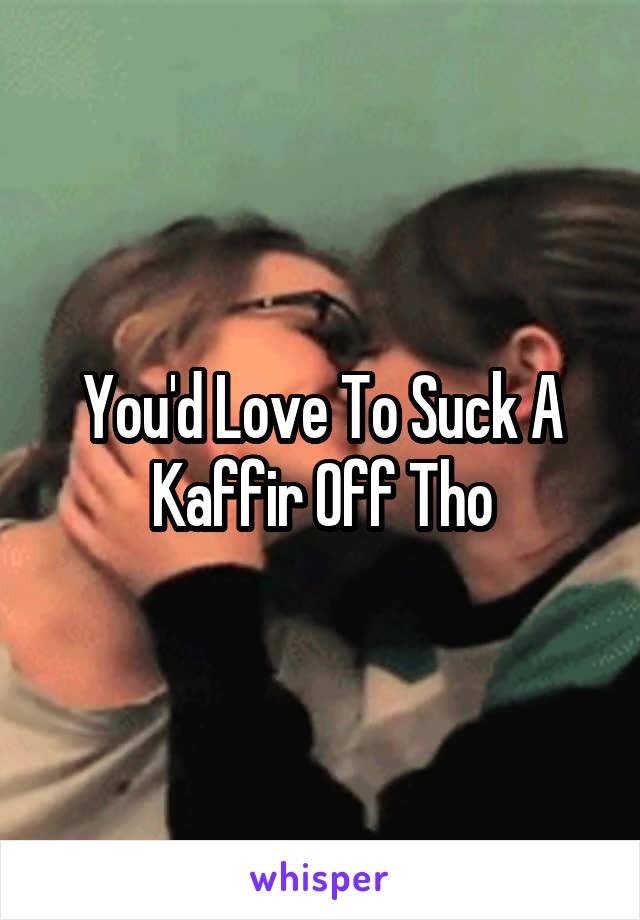 You'd Love To Suck A Kaffir Off Tho