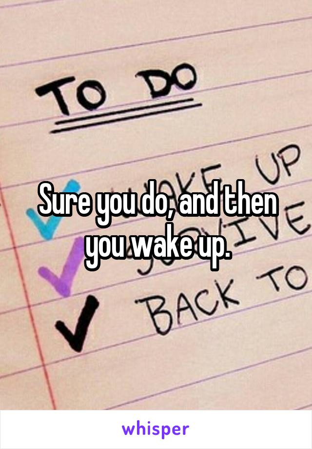 Sure you do, and then you wake up.