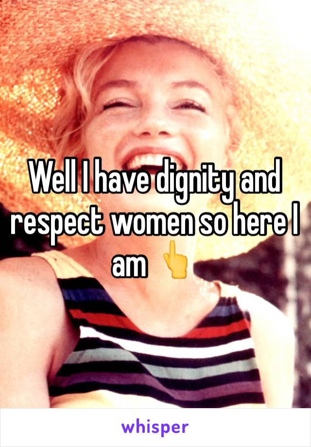 Well I have dignity and respect women so here I am 👆