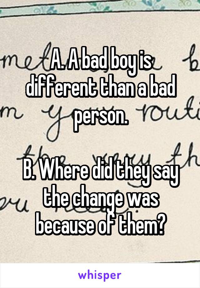 A. A bad boy is different than a bad person.

B. Where did they say the change was because of them?