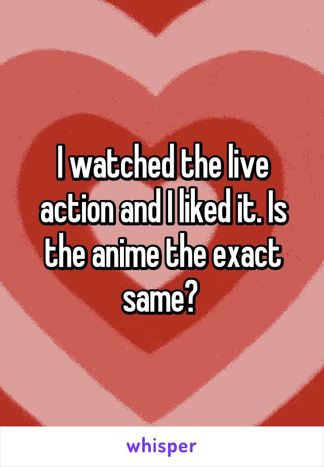 I watched the live action and I liked it. Is the anime the exact same? 