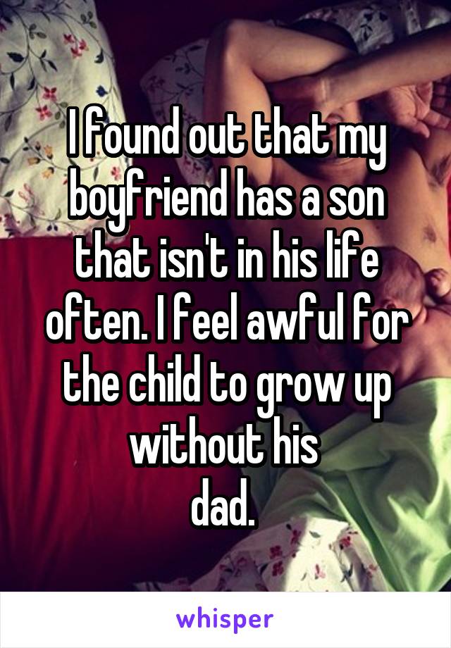 I found out that my boyfriend has a son that isn't in his life often. I feel awful for the child to grow up without his 
dad. 