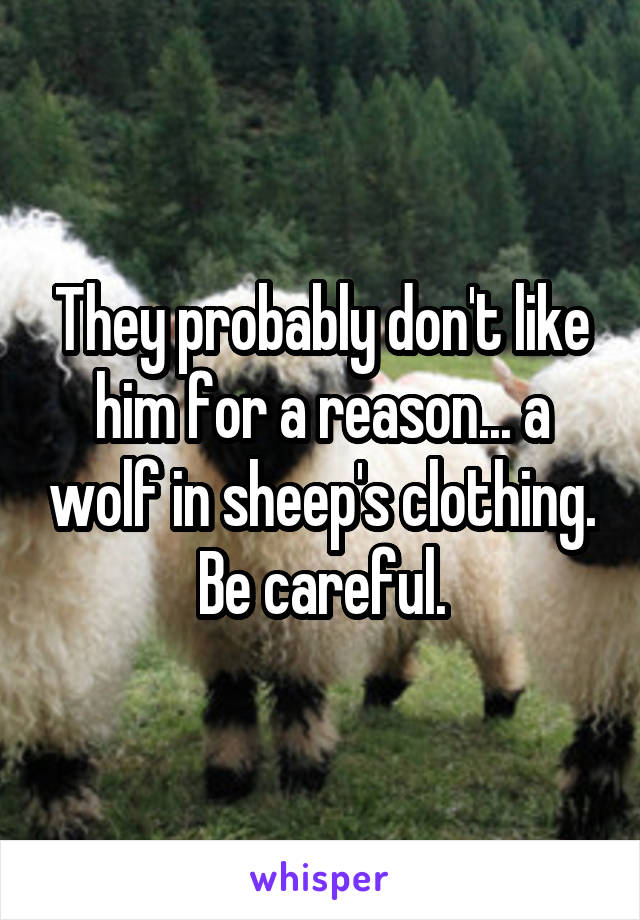 They probably don't like him for a reason... a wolf in sheep's clothing. Be careful.