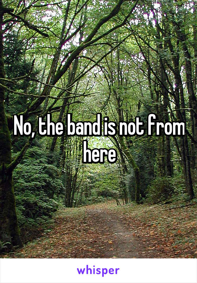 No, the band is not from here