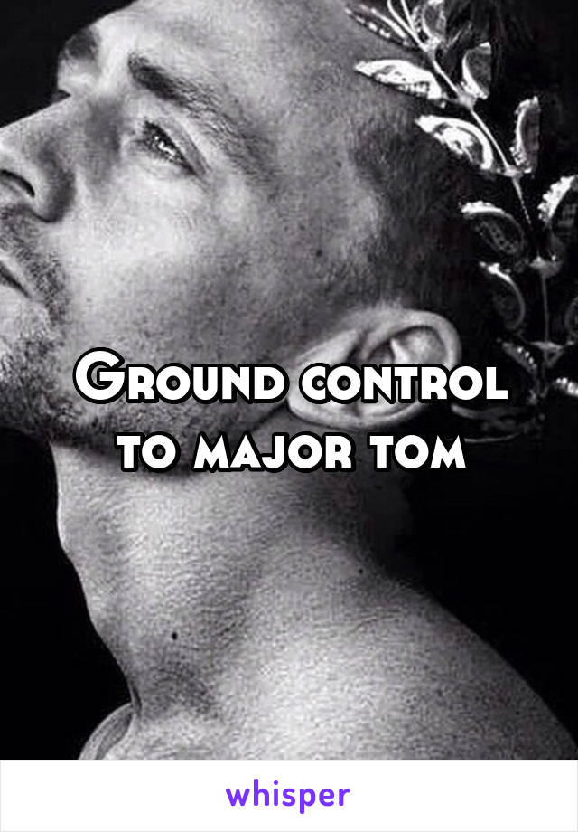 Ground control to major tom