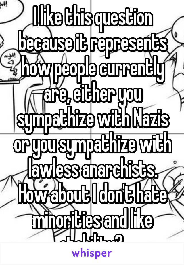 I like this question because it represents how people currently are, either you sympathize with Nazis or you sympathize with lawless anarchists. How about I don't hate minorities and like stability? 