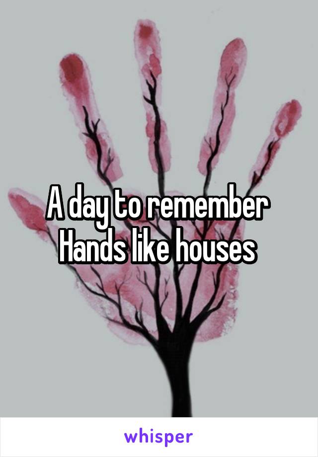 A day to remember 
Hands like houses 