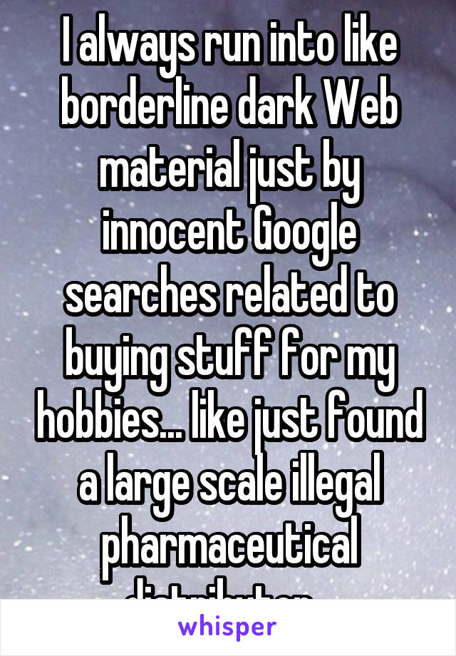 I always run into like borderline dark Web material just by innocent Google searches related to buying stuff for my hobbies... like just found a large scale illegal pharmaceutical distributor...
