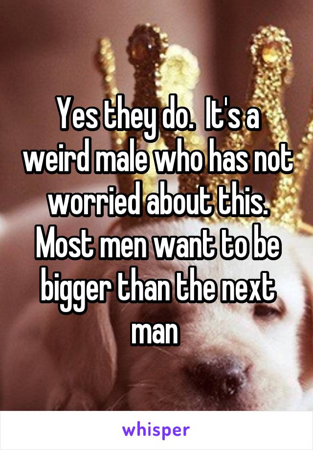 Yes they do.  It's a weird male who has not worried about this. Most men want to be bigger than the next man 