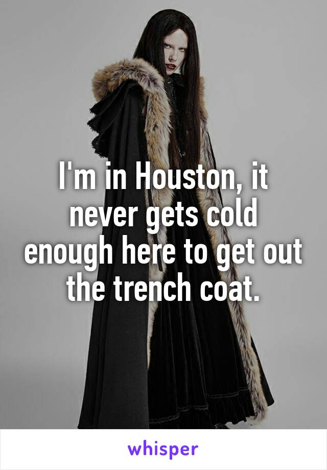 I'm in Houston, it never gets cold enough here to get out the trench coat.