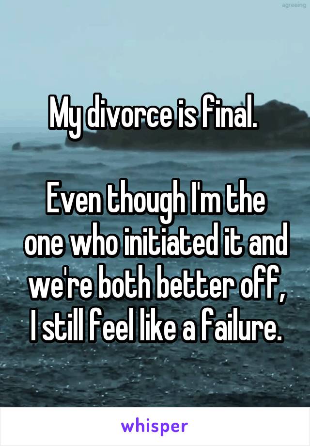 My divorce is final. 

Even though I'm the one who initiated it and we're both better off,
I still feel like a failure.
