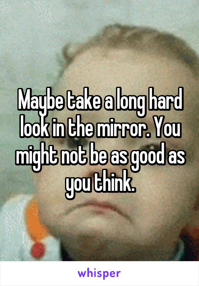 Maybe take a long hard look in the mirror. You might not be as good as you think.