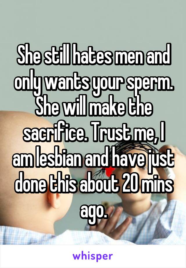 She still hates men and only wants your sperm. She will make the sacrifice. Trust me, I am lesbian and have just done this about 20 mins ago.