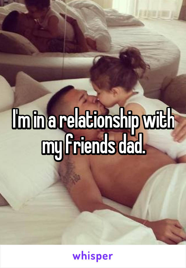 I'm in a relationship with my friends dad.