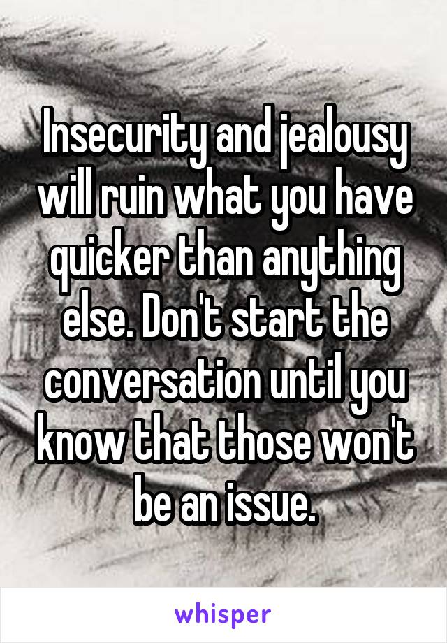 Insecurity and jealousy will ruin what you have quicker than anything else. Don't start the conversation until you know that those won't be an issue.