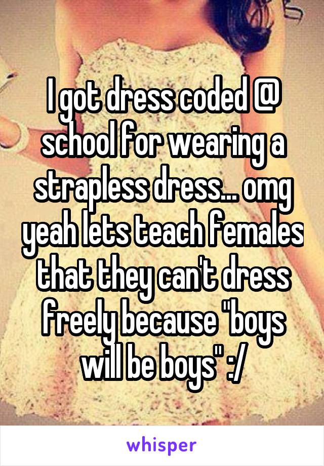 I got dress coded @ school for wearing a strapless dress... omg yeah lets teach females that they can't dress freely because "boys will be boys" :/