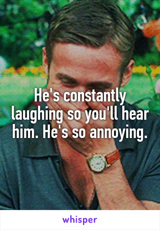 He's constantly laughing so you'll hear him. He's so annoying.