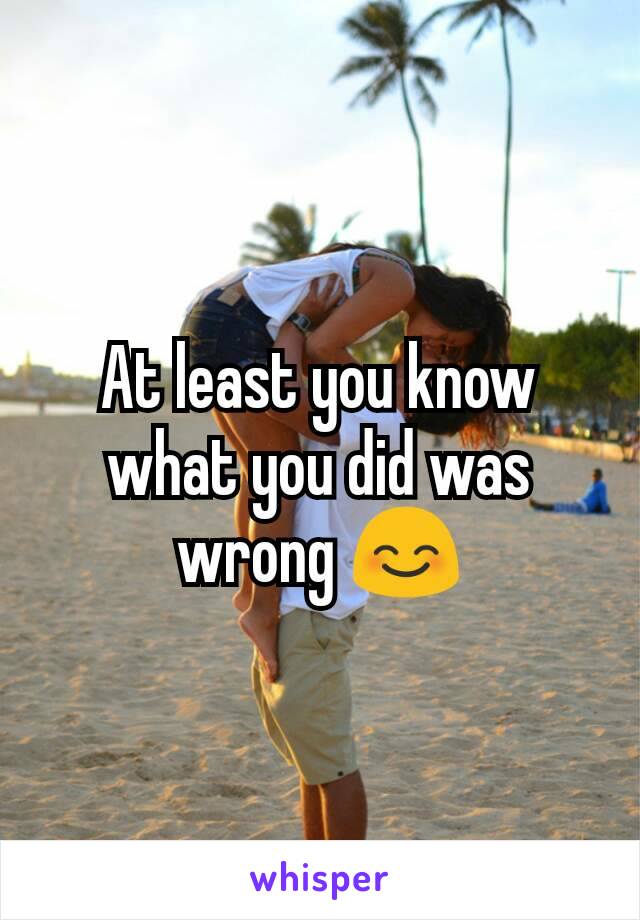 At least you know what you did was wrong 😊