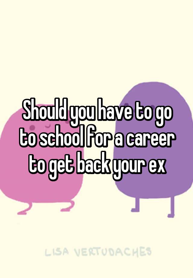 should-you-have-to-go-to-school-for-a-career-to-get-back-your-ex